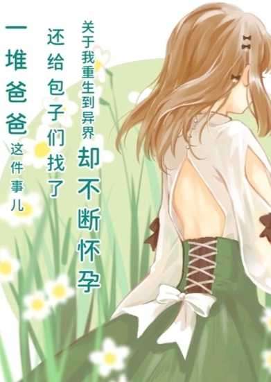 关于我重生到异界却不断怀孕还给包子们找了一堆爸爸这件事